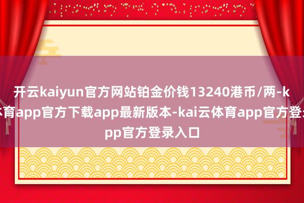 开云kaiyun官方网站铂金价钱13240港币/两-kai云体育app官方下载app最新版本-kai云体育app官方登录入口