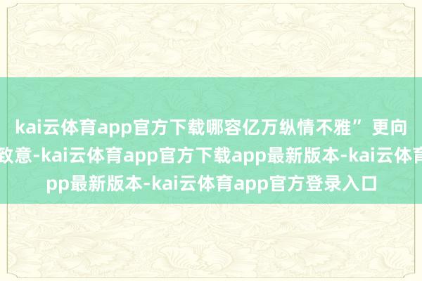 kai云体育app官方下载哪容亿万纵情不雅” 更向主持方的持久效率致意-kai云体育app官方下载app最新版本-kai云体育app官方登录入口