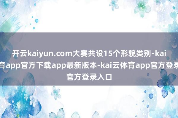 开云kaiyun.com大赛共设15个形貌类别-kai云体育app官方下载app最新版本-kai云体育app官方登录入口