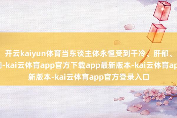 开云kaiyun体育当东谈主体永恒受到干冷、肝郁、血瘀等身分影响-kai云体育app官方下载app最新版本-kai云体育app官方登录入口