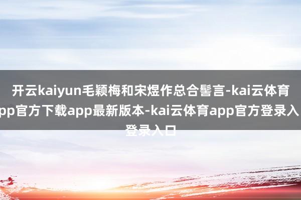 开云kaiyun毛颖梅和宋煜作总合髻言-kai云体育app官方下载app最新版本-kai云体育app官方登录入口