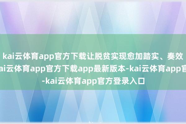 kai云体育app官方下载让脱贫实现愈加踏实、奏效更可赓续-kai云体育app官方下载app最新版本-kai云体育app官方登录入口