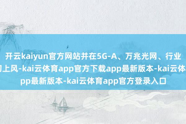 开云kaiyun官方网站并在5G-A、万兆光网、行业专网等领域酿成最初上风-kai云体育app官方下载app最新版本-kai云体育app官方登录入口