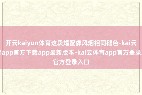 开云kaiyun体育这段婚配像风烟相同褪色-kai云体育app官方下载app最新版本-kai云体育app官方登录入口