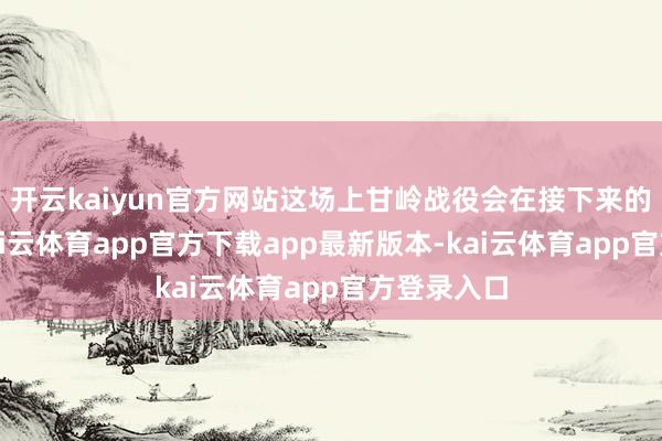 开云kaiyun官方网站这场上甘岭战役会在接下来的日子里-kai云体育app官方下载app最新版本-kai云体育app官方登录入口