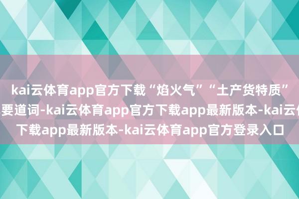 kai云体育app官方下载“焰火气”“土产货特质”“现烹鲜制”成为榜单要道词-kai云体育app官方下载app最新版本-kai云体育app官方登录入口