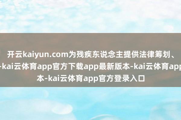 开云kaiyun.com为残疾东说念主提供法律筹划、解答法律问题-kai云体育app官方下载app最新版本-kai云体育app官方登录入口