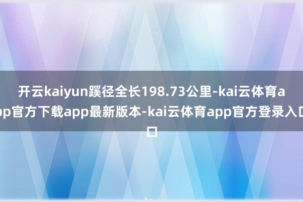 开云kaiyun蹊径全长198.73公里-kai云体育app官方下载app最新版本-kai云体育app官方登录入口