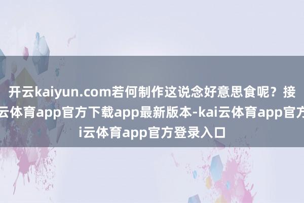 开云kaiyun.com若何制作这说念好意思食呢？接下来-kai云体育app官方下载app最新版本-kai云体育app官方登录入口