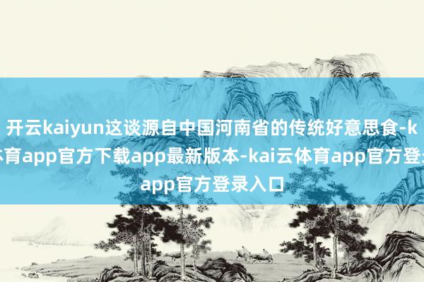 开云kaiyun这谈源自中国河南省的传统好意思食-kai云体育app官方下载app最新版本-kai云体育app官方登录入口