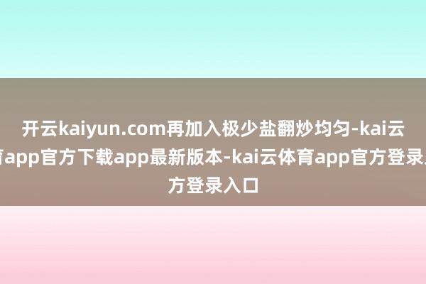 开云kaiyun.com再加入极少盐翻炒均匀-kai云体育app官方下载app最新版本-kai云体育app官方登录入口