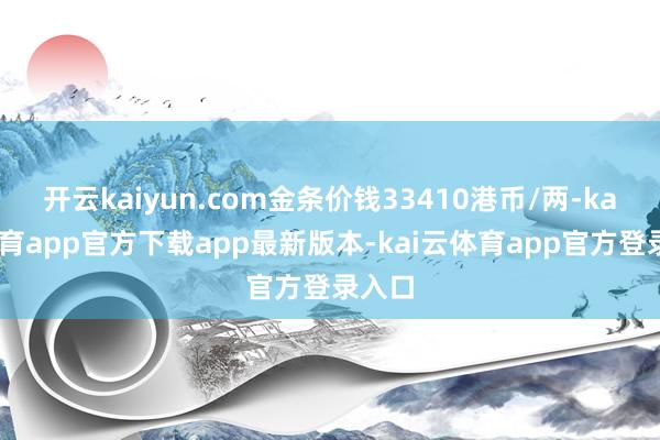 开云kaiyun.com金条价钱33410港币/两-kai云体育app官方下载app最新版本-kai云体育app官方登录入口