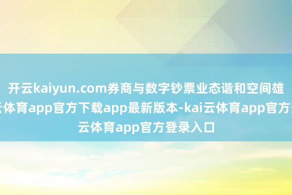 开云kaiyun.com券商与数字钞票业态谐和空间雄壮-kai云体育app官方下载app最新版本-kai云体育app官方登录入口