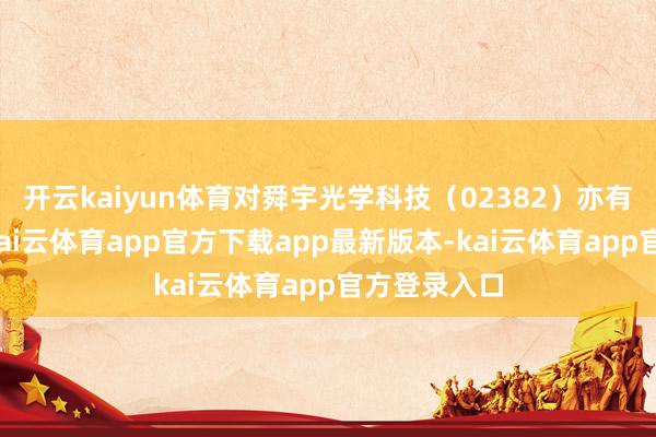 开云kaiyun体育对舜宇光学科技（02382）亦有积极作用-kai云体育app官方下载app最新版本-kai云体育app官方登录入口