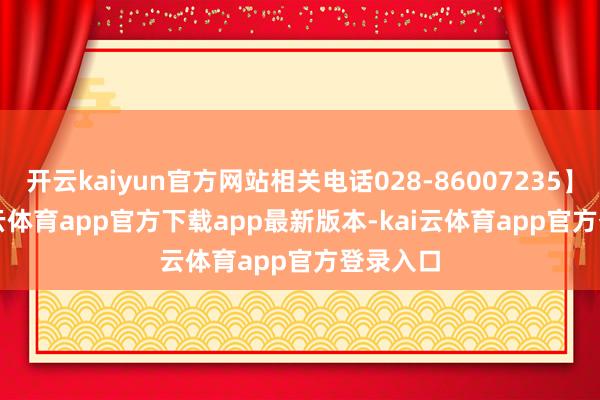 开云kaiyun官方网站相关电话028-86007235】    -kai云体育app官方下载app最新版本-kai云体育app官方登录入口