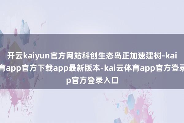 开云kaiyun官方网站科创生态岛正加速建树-kai云体育app官方下载app最新版本-kai云体育app官方登录入口