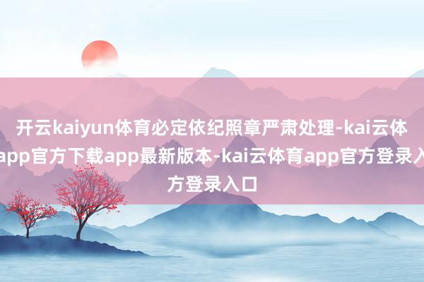 开云kaiyun体育必定依纪照章严肃处理-kai云体育app官方下载app最新版本-kai云体育app官方登录入口