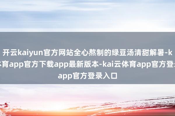 开云kaiyun官方网站全心熬制的绿豆汤清甜解暑-kai云体育app官方下载app最新版本-kai云体育app官方登录入口