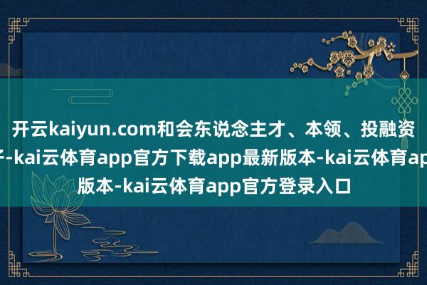 开云kaiyun.com和会东说念主才、本领、投融资智商等增信因子-kai云体育app官方下载app最新版本-kai云体育app官方登录入口