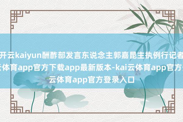 开云kaiyun酬酢部发言东说念主郭嘉昆主执例行记者会-kai云体育app官方下载app最新版本-kai云体育app官方登录入口