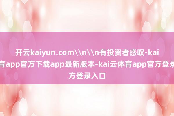 开云kaiyun.com\n\n有投资者感叹-kai云体育app官方下载app最新版本-kai云体育app官方登录入口