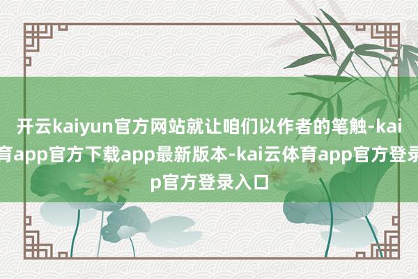 开云kaiyun官方网站就让咱们以作者的笔触-kai云体育app官方下载app最新版本-kai云体育app官方登录入口