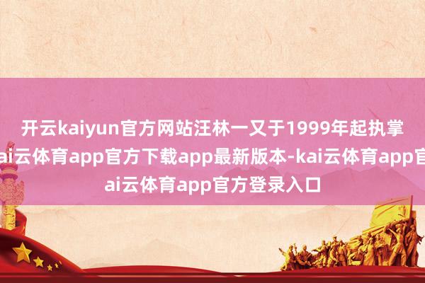 开云kaiyun官方网站 汪林一又于1999年起执掌竟然智家-kai云体育app官方下载app最新版本-kai云体育app官方登录入口
