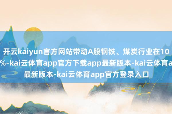 开云kaiyun官方网站带动A股钢铁、煤炭行业在10天内涨幅接近15%-kai云体育app官方下载app最新版本-kai云体育app官方登录入口