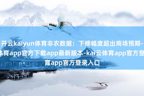 开云kaiyun体育非农数据:下修幅度超出商场预期-kai云体育app官方下载app最新版本-kai云体育app官方登录入口