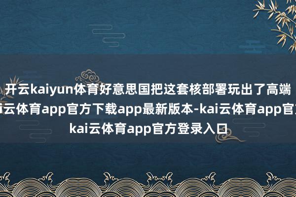 开云kaiyun体育好意思国把这套核部署玩出了高端隐身版-kai云体育app官方下载app最新版本-kai云体育app官方登录入口