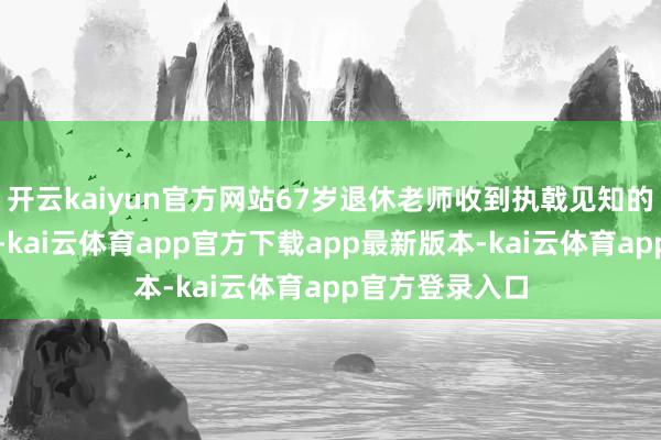 开云kaiyun官方网站67岁退休老师收到执戟见知的视频引爆全网-kai云体育app官方下载app最新版本-kai云体育app官方登录入口