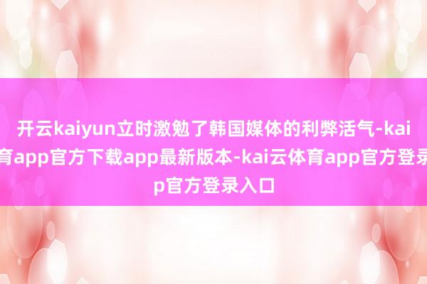 开云kaiyun立时激勉了韩国媒体的利弊活气-kai云体育app官方下载app最新版本-kai云体育app官方登录入口