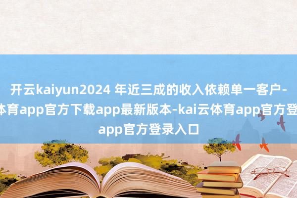 开云kaiyun2024 年近三成的收入依赖单一客户-kai云体育app官方下载app最新版本-kai云体育app官方登录入口