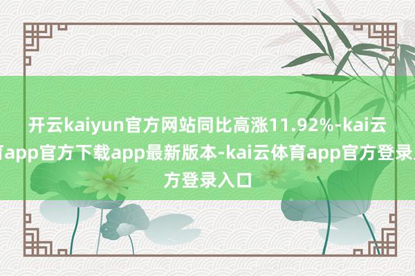 开云kaiyun官方网站同比高涨11.92%-kai云体育app官方下载app最新版本-kai云体育app官方登录入口