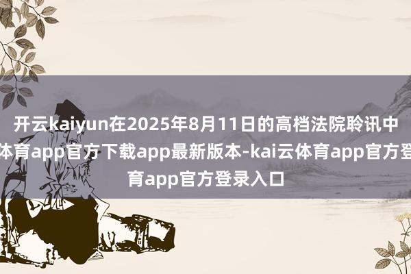 开云kaiyun在2025年8月11日的高档法院聆讯中-kai云体育app官方下载app最新版本-kai云体育app官方登录入口