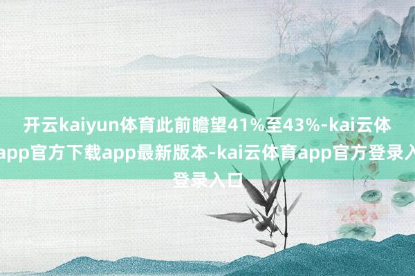 开云kaiyun体育此前瞻望41%至43%-kai云体育app官方下载app最新版本-kai云体育app官方登录入口