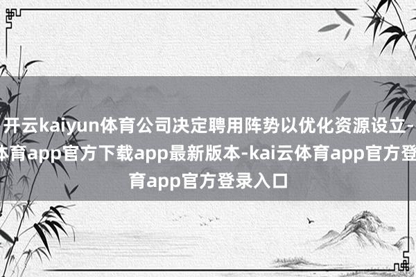 开云kaiyun体育公司决定聘用阵势以优化资源设立-kai云体育app官方下载app最新版本-kai云体育app官方登录入口