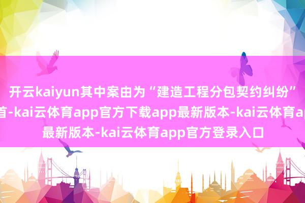 开云kaiyun其中案由为“建造工程分包契约纠纷”的公告以9则居首-kai云体育app官方下载app最新版本-kai云体育app官方登录入口