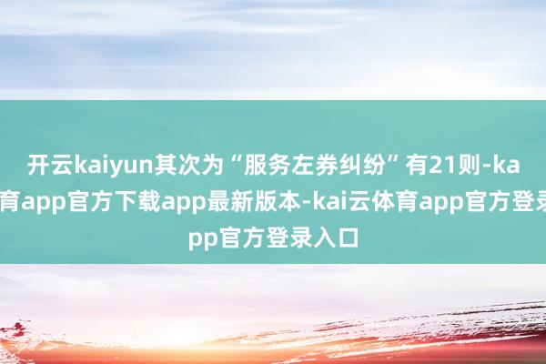 开云kaiyun其次为“服务左券纠纷”有21则-kai云体育app官方下载app最新版本-kai云体育app官方登录入口