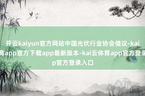 开云kaiyun官方网站中国光伏行业协会倡议-kai云体育app官方下载app最新版本-kai云体育app官方登录入口