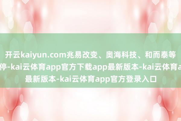 开云kaiyun.com兆易改变、奥海科技、和而泰等12只相关个股涨停-kai云体育app官方下载app最新版本-kai云体育app官方登录入口