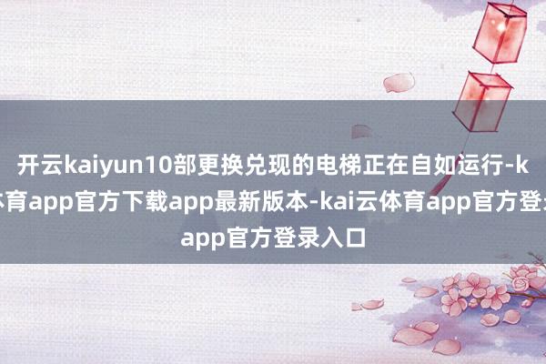 开云kaiyun10部更换兑现的电梯正在自如运行-kai云体育app官方下载app最新版本-kai云体育app官方登录入口