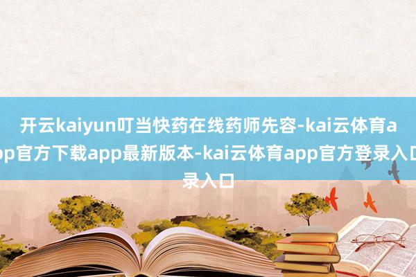 开云kaiyun叮当快药在线药师先容-kai云体育app官方下载app最新版本-kai云体育app官方登录入口