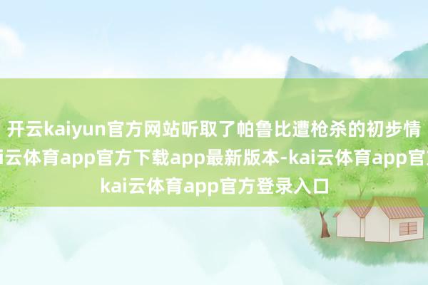 开云kaiyun官方网站听取了帕鲁比遭枪杀的初步情况讲演-kai云体育app官方下载app最新版本-kai云体育app官方登录入口
