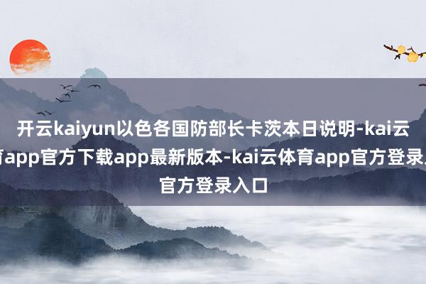 开云kaiyun以色各国防部长卡茨本日说明-kai云体育app官方下载app最新版本-kai云体育app官方登录入口