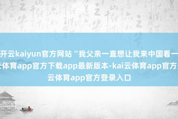 开云kaiyun官方网站“我父亲一直想让我来中国看一看-kai云体育app官方下载app最新版本-kai云体育app官方登录入口