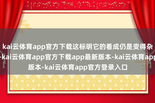 kai云体育app官方下载这标明它的看成仍是变得杂沓和不可掂量-kai云体育app官方下载app最新版本-kai云体育app官方登录入口