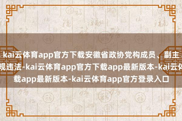 kai云体育app官方下载安徽省政协党构成员、副主席周喜安涉嫌严重违规违法-kai云体育app官方下载app最新版本-kai云体育app官方登录入口
