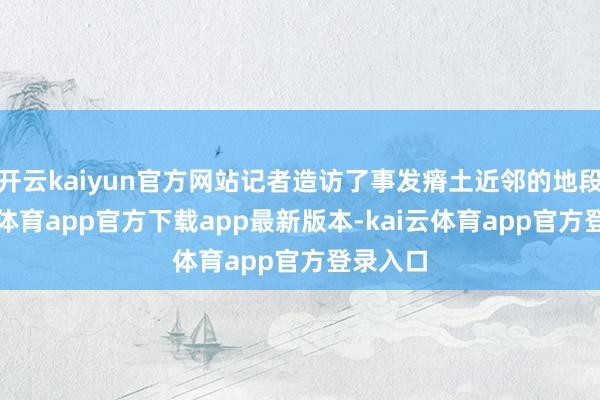 开云kaiyun官方网站记者造访了事发瘠土近邻的地段-kai云体育app官方下载app最新版本-kai云体育app官方登录入口
