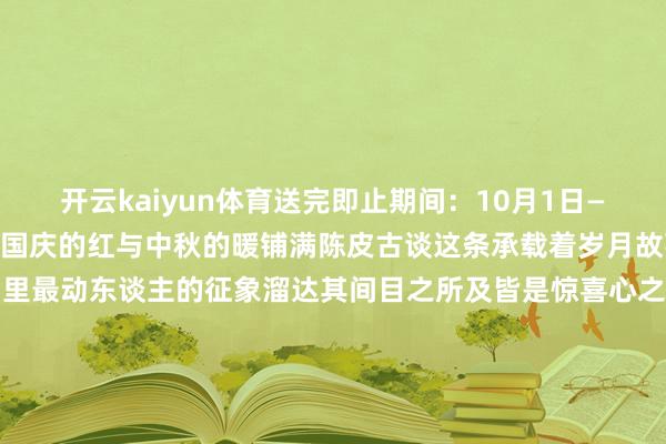 开云kaiyun体育送完即止期间：10月1日—6日10:00-17:30当国庆的红与中秋的暖铺满陈皮古谈这条承载着岁月故事的街巷便成了假期里最动东谈主的征象溜达其间目之所及皆是惊喜心之所感尽是平静让东谈主不自发陶醉在这份独到的双节纵欲里让每一段漫游都变得充实而牢记也让这个假期多了一份独属于陈皮古谈的谦和追念撰文：符诗富着手：南边农村报-kai云体育app官方下载app最新版本-kai云体育app官方登录入口